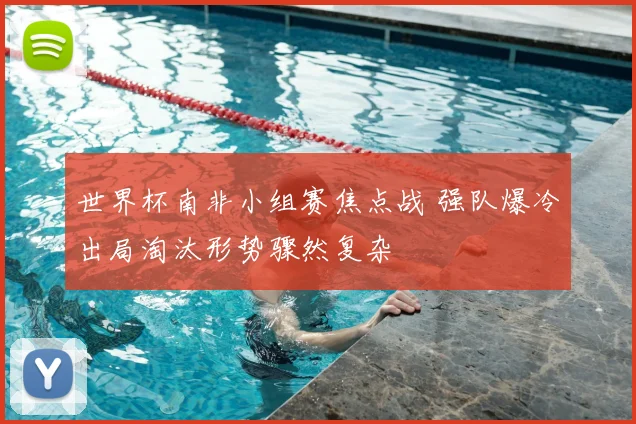 世界杯南非小组赛焦点战 强队爆冷出局淘汰形势骤然复杂