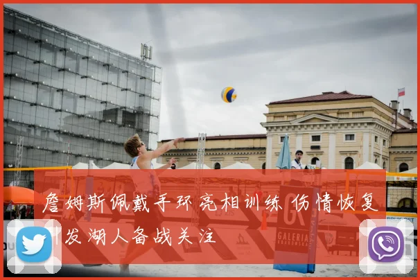 詹姆斯佩戴手环亮相训练 伤情恢复引发湖人备战关注