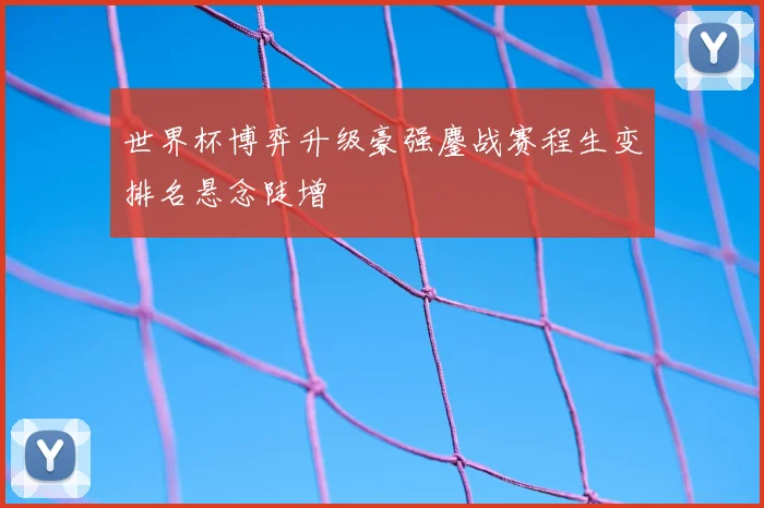 世界杯博弈升级豪强鏖战赛程生变排名悬念陡增