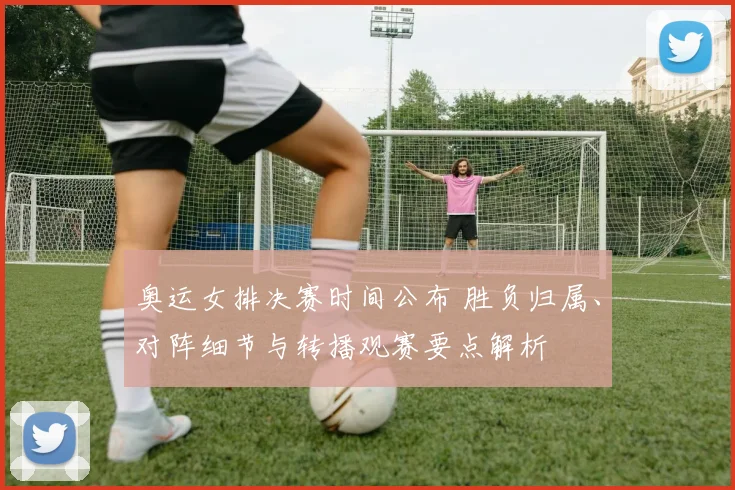 奥运女排决赛时间公布 胜负归属、对阵细节与转播观赛要点解析