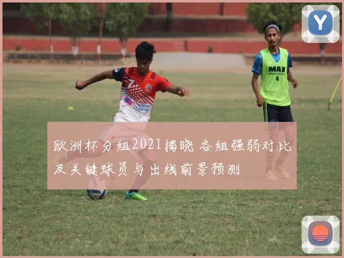 欧洲杯分组2021揭晓 各组强弱对比及关键球员与出线前景预测