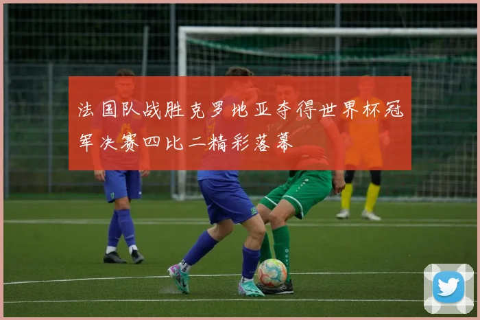 法国队战胜克罗地亚夺得世界杯冠军决赛四比二精彩落幕