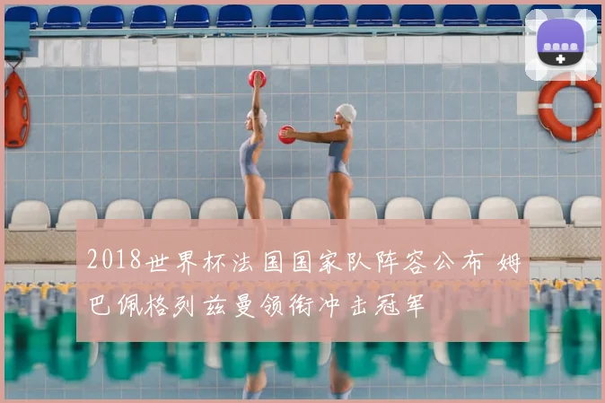 2018世界杯法国国家队阵容公布 姆巴佩格列兹曼领衔冲击冠军