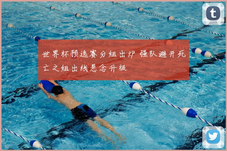 世界杯预选赛分组出炉 强队避开死亡之组出线悬念升级