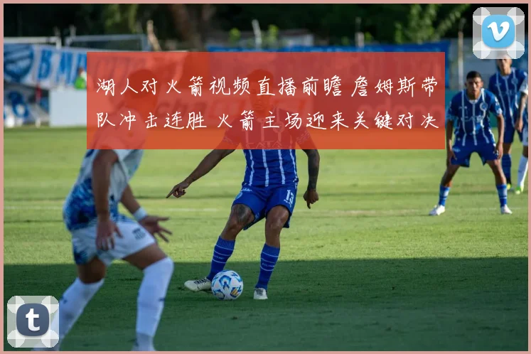 湖人对火箭视频直播前瞻 詹姆斯带队冲击连胜 火箭主场迎来关键对决