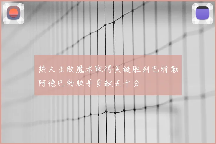 热火击败魔术取得关键胜利巴特勒阿德巴约联手贡献五十分