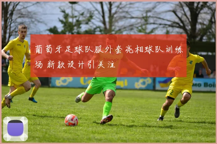 葡萄牙足球队服外套亮相球队训练场 新款设计引关注