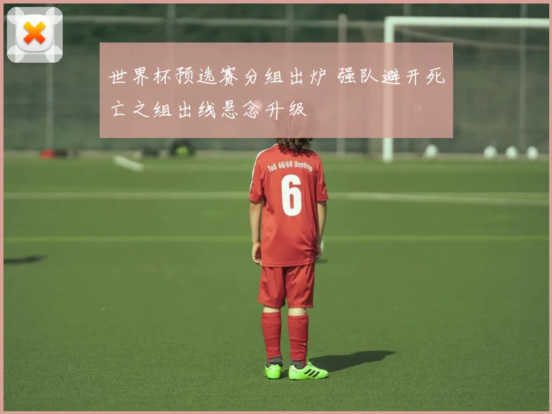 世界杯预选赛分组出炉 强队避开死亡之组出线悬念升级