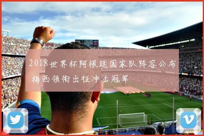 2018世界杯阿根廷国家队阵容公布 梅西领衔出征冲击冠军