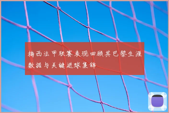 梅西法甲联赛表现回顾其巴黎生涯数据与关键进球集锦