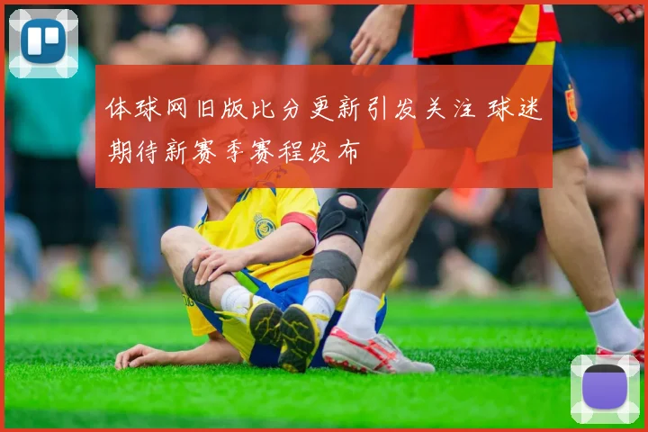 体球网旧版比分更新引发关注 球迷期待新赛季赛程发布