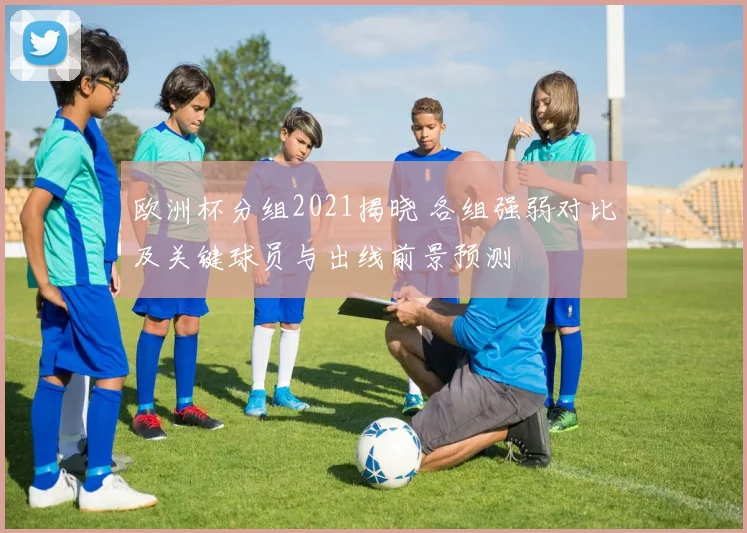 欧洲杯分组2021揭晓 各组强弱对比及关键球员与出线前景预测