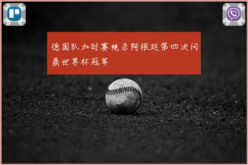 德国队加时赛绝杀阿根廷第四次问鼎世界杯冠军