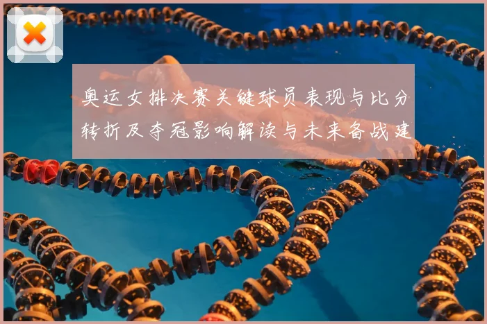 奥运女排决赛关键球员表现与比分转折及夺冠影响解读与未来备战建议