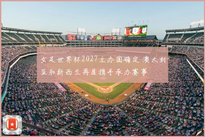 女足世界杯2027主办国确定 澳大利亚和新西兰再度携手承办赛事