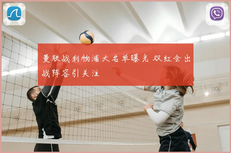 曼联战利物浦大名单曝光 双红会出战阵容引关注