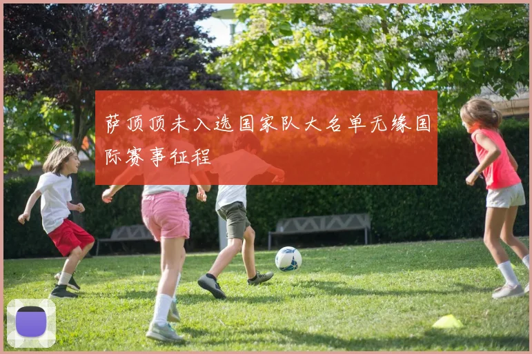 萨顶顶未入选国家队大名单无缘国际赛事征程