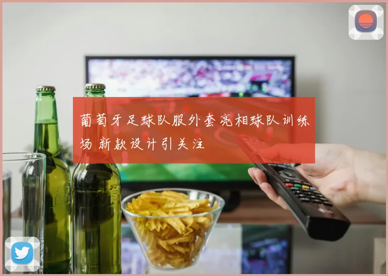 葡萄牙足球队服外套亮相球队训练场 新款设计引关注