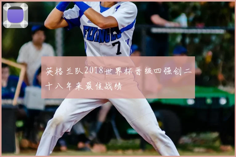 英格兰队2018世界杯晋级四强创二十八年来最佳战绩