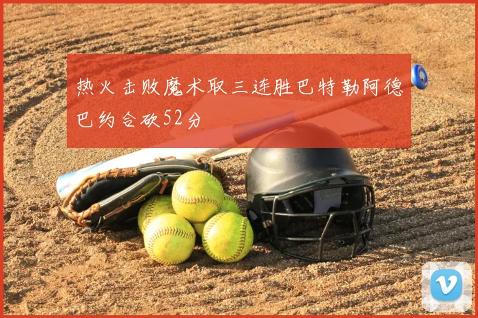 热火击败魔术取三连胜巴特勒阿德巴约合砍52分