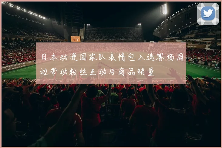 日本动漫国家队表情包入选赛场周边带动粉丝互动与商品销量