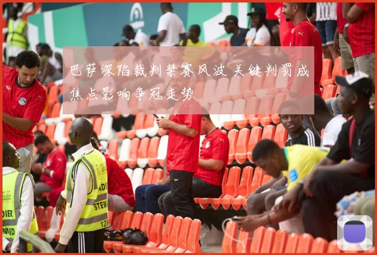 巴萨深陷裁判禁赛风波 关键判罚成焦点影响争冠走势