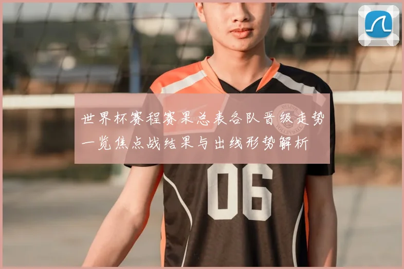 世界杯赛程赛果总表各队晋级走势一览焦点战结果与出线形势解析