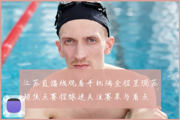 江苏直播线观看手机端全程呈现苏超焦点赛程球迷关注赛果与看点