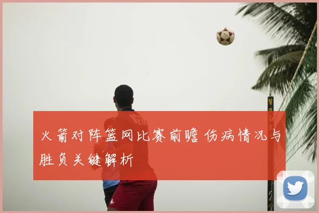 火箭对阵篮网比赛前瞻 伤病情况与胜负关键解析