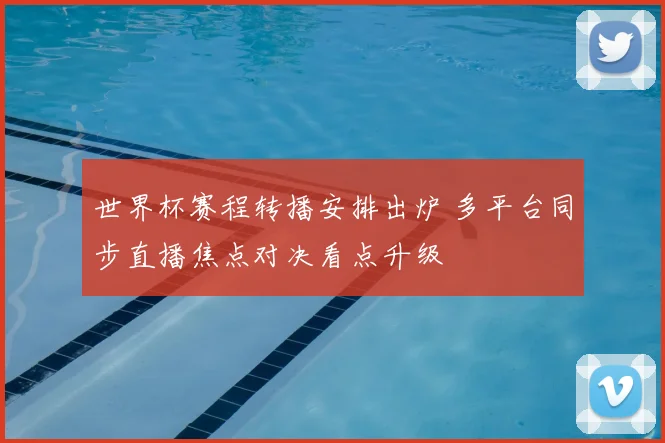 世界杯赛程转播安排出炉 多平台同步直播焦点对决看点升级