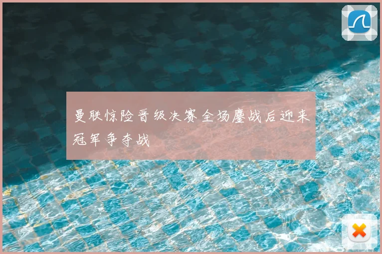 曼联惊险晋级决赛全场鏖战后迎来冠军争夺战